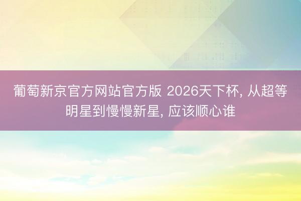 葡萄新京官方网站官方版 2026天下杯, 从超等明星到慢慢新星, 应该顺心谁