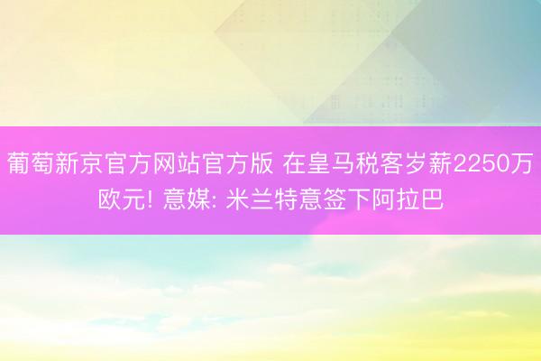 葡萄新京官方网站官方版 在皇马税客岁薪2250万欧元! 意媒: 米兰特意签下阿拉巴