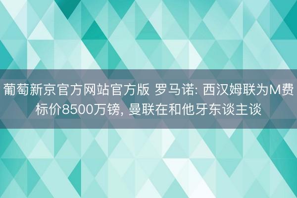 葡萄新京官方网站官方版 罗马诺: 西汉姆联为M费标价8500万镑, 曼联在和他牙东谈主谈