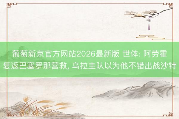 葡萄新京官方网站2026最新版 世体: 阿劳霍复返巴塞罗那营救， 乌拉圭队以为他不错出战沙特