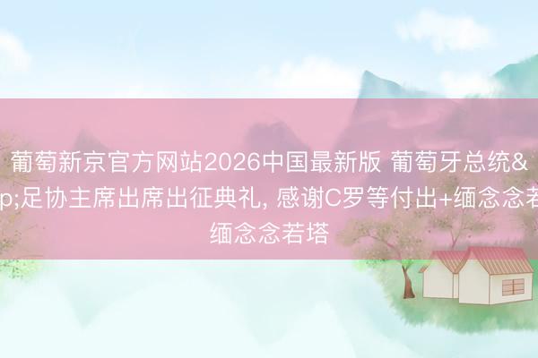 葡萄新京官方网站2026中国最新版 葡萄牙总统&足协主席出席出征典礼, 感谢C罗等付出+缅念念若塔