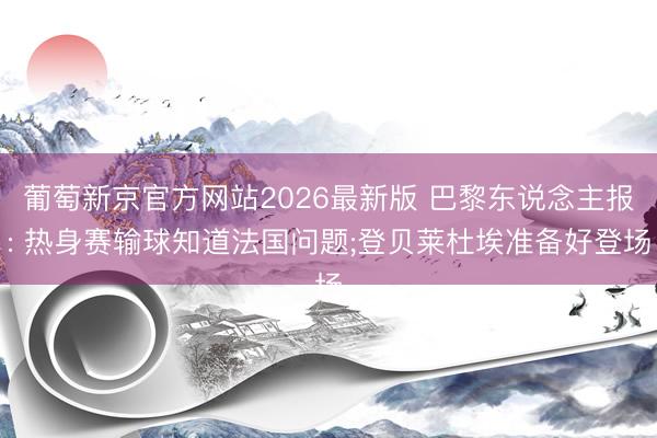 葡萄新京官方网站2026最新版 巴黎东说念主报: 热身赛输球知道法国问题;登贝莱杜埃准备好登场