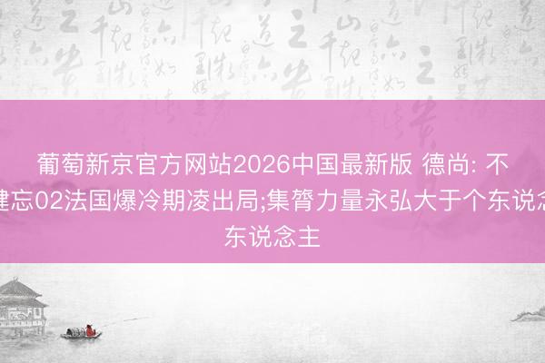 葡萄新京官方网站2026中国最新版 德尚: 不会健忘02法国爆冷期凌出局;集膂力量永弘大于个东说念主
