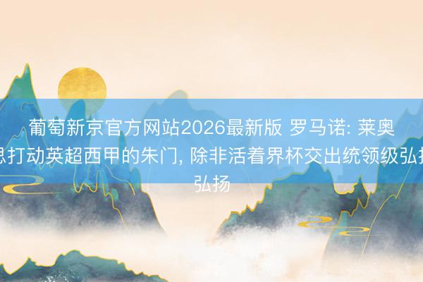 葡萄新京官方网站2026最新版 罗马诺: 莱奥思打动英超西甲的朱门， 除非活着界杯交出统领级弘扬
