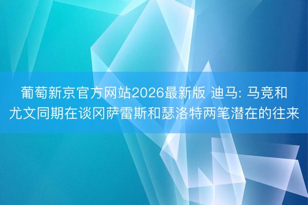 葡萄新京官方网站2026最新版 迪马: 马竞和尤文同期在谈冈萨雷斯和瑟洛特两笔潜在的往来