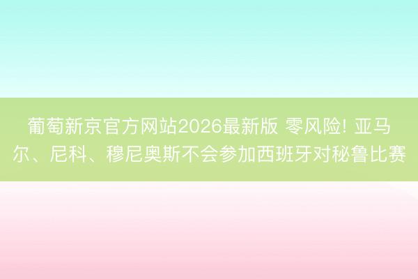 葡萄新京官方网站2026最新版 零风险! 亚马尔、尼科、穆尼奥斯不会参加西班牙对秘鲁比赛