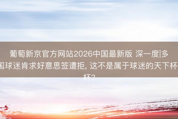 葡萄新京官方网站2026中国最新版 深一度|多国球迷肯求好意思签遭拒, 这不是属于球迷的天下杯?