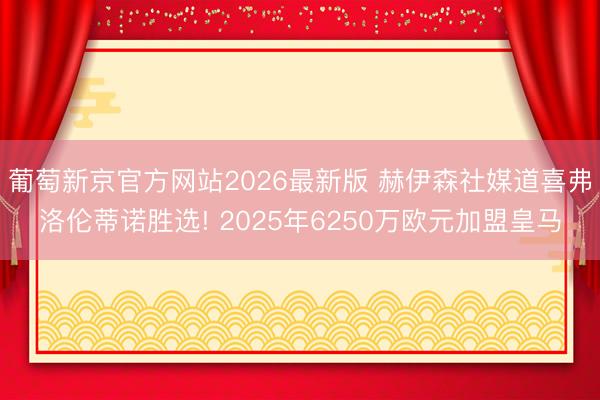 葡萄新京官方网站2026最新版 赫伊森社媒道喜弗洛伦蒂诺胜选! 2025年6250万欧元加盟皇马
