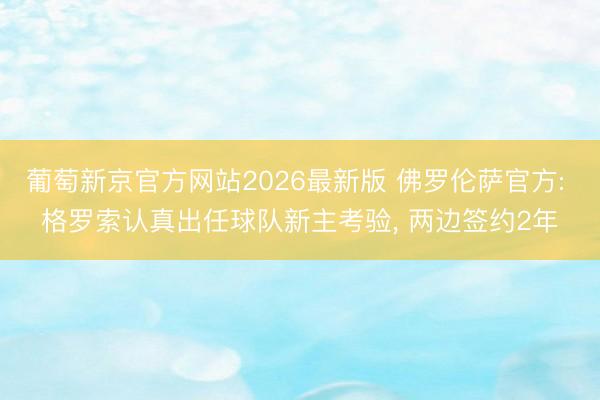 葡萄新京官方网站2026最新版 佛罗伦萨官方: 格罗索认真出任球队新主考验， 两边签约2年