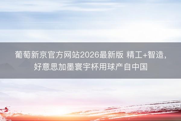 葡萄新京官方网站2026最新版 精工+智造，好意思加墨寰宇杯用球产自中国