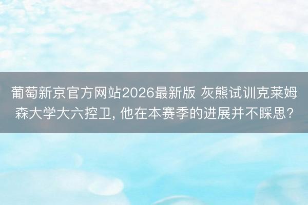 葡萄新京官方网站2026最新版 灰熊试训克莱姆森大学大六控卫， 他在本赛季的进展并不睬思?