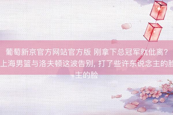 葡萄新京官方网站官方版 刚拿下总冠军就仳离? 上海男篮与洛夫顿这波告别， 打了些许东说念主的脸