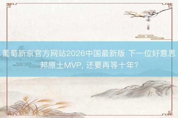 葡萄新京官方网站2026中国最新版 下一位好意思邦原土MVP, 还要再等十年?