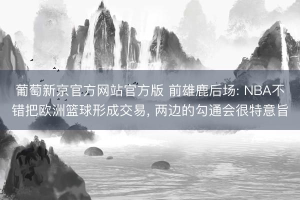 葡萄新京官方网站官方版 前雄鹿后场: NBA不错把欧洲篮球形成交易， 两边的勾通会很特意旨