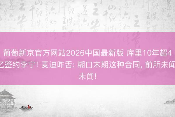 葡萄新京官方网站2026中国最新版 库里10年超4亿签约李宁! 麦迪咋舌: 糊口末期这种合同， 前所未闻!