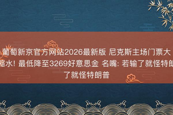 葡萄新京官方网站2026最新版 尼克斯主场门票大幅缩水! 最低降至3269好意思金 名嘴: 若输了就怪特朗普