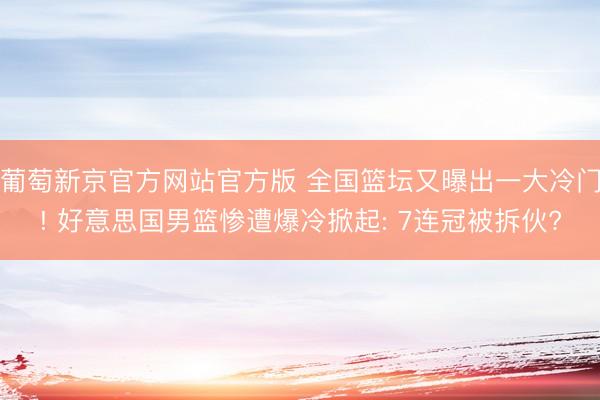 葡萄新京官方网站官方版 全国篮坛又曝出一大冷门! 好意思国男篮惨遭爆冷掀起: 7连冠被拆伙?