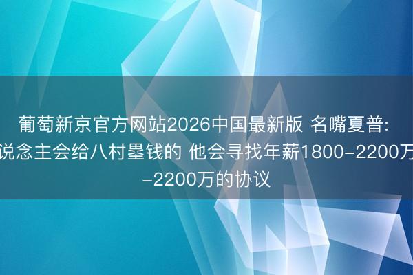 葡萄新京官方网站2026中国最新版 名嘴夏普: 总有东说念主会给八村塁钱的 他会寻找年薪1800-2200万的协议