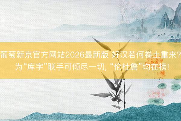 葡萄新京官方网站2026最新版 好汉若何卷土重来? 为“库字”联手可倾尽一切, “伦杜詹”均在榜!