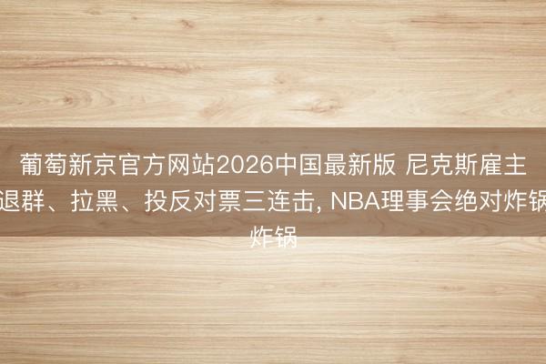 葡萄新京官方网站2026中国最新版 尼克斯雇主退群、拉黑、投反对票三连击， NBA理事会绝对炸锅