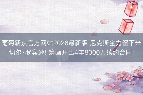 葡萄新京官方网站2026最新版 尼克斯全力留下米切尔·罗宾逊! 筹画开出4年8000万续约合同!