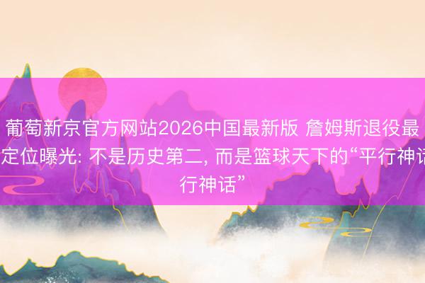 葡萄新京官方网站2026中国最新版 詹姆斯退役最终定位曝光: 不是历史第二， 而是篮球天下的“平行神话”