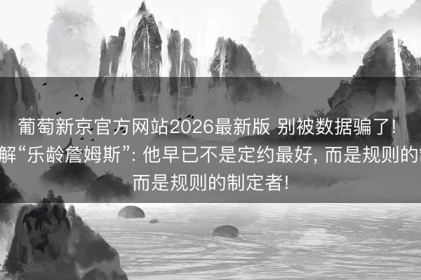 葡萄新京官方网站2026最新版 别被数据骗了! 深度拆解“乐龄詹姆斯”: 他早已不是定约最好， 而是规则的制定者!