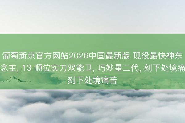 葡萄新京官方网站2026中国最新版 现役最快神东说念主, 13 顺位实力双能卫, 巧妙星二代, 刻下处境痛苦