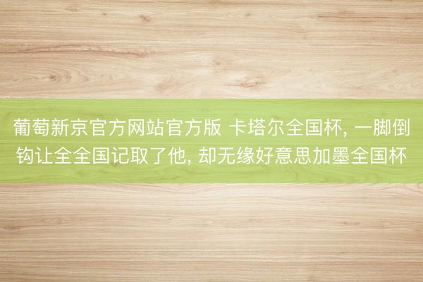 葡萄新京官方网站官方版 卡塔尔全国杯， 一脚倒钩让全全国记取了他， 却无缘好意思加墨全国杯