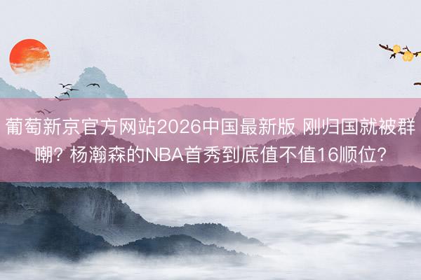 葡萄新京官方网站2026中国最新版 刚归国就被群嘲? 杨瀚森的NBA首秀到底值不值16顺位?