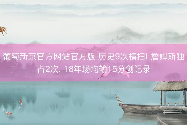 葡萄新京官方网站官方版 历史9次横扫! 詹姆斯独占2次， 18年场均输15分创记录