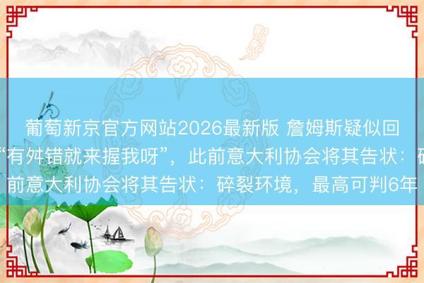 葡萄新京官方网站2026最新版 詹姆斯疑似回复高尔夫球事件，配文“有舛错就来握我呀”，此前意大利协会将其告状：碎裂环境，最高可判6年