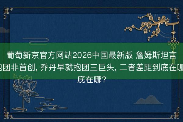 葡萄新京官方网站2026中国最新版 詹姆斯坦言抱团非首创， 乔丹早就抱团三巨头， 二者差距到底在哪?