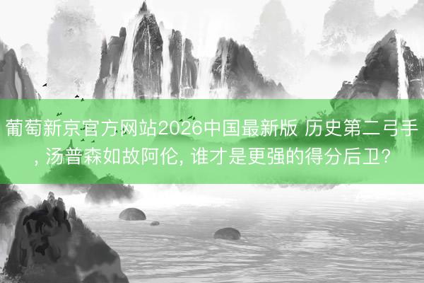 葡萄新京官方网站2026中国最新版 历史第二弓手， 汤普森如故阿伦， 谁才是更强的得分后卫?