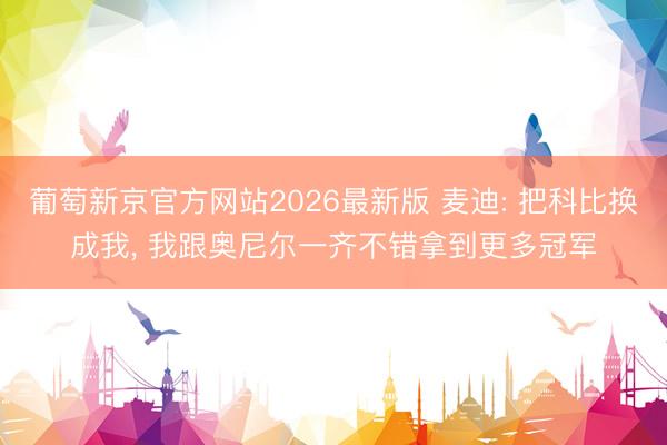 葡萄新京官方网站2026最新版 麦迪: 把科比换成我， 我跟奥尼尔一齐不错拿到更多冠军