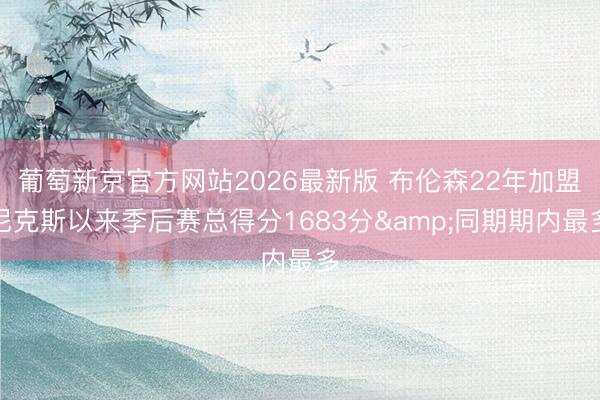 葡萄新京官方网站2026最新版 布伦森22年加盟尼克斯以来季后赛总得分1683分&同期期内最多