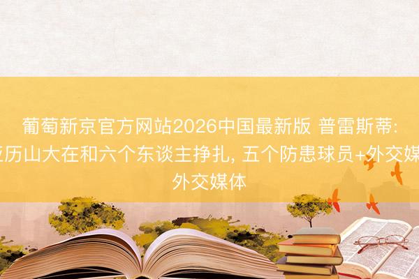 葡萄新京官方网站2026中国最新版 普雷斯蒂: 亚历山大在和六个东谈主挣扎， 五个防患球员+外交媒体