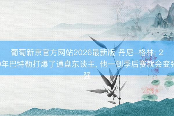 葡萄新京官方网站2026最新版 丹尼-格林: 20年巴特勒打爆了通盘东谈主, 他一到季后赛就会变强