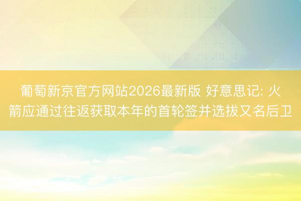 葡萄新京官方网站2026最新版 好意思记: 火箭应通过往返获取本年的首轮签并选拔又名后卫