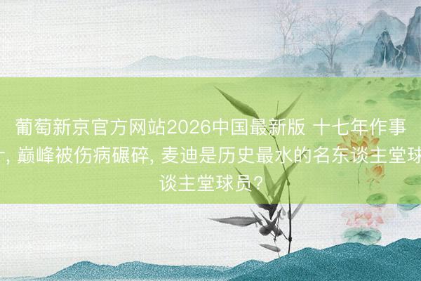 葡萄新京官方网站2026中国最新版 十七年作事生计, 巅峰被伤病碾碎, 麦迪是历史最水的名东谈主堂球员?