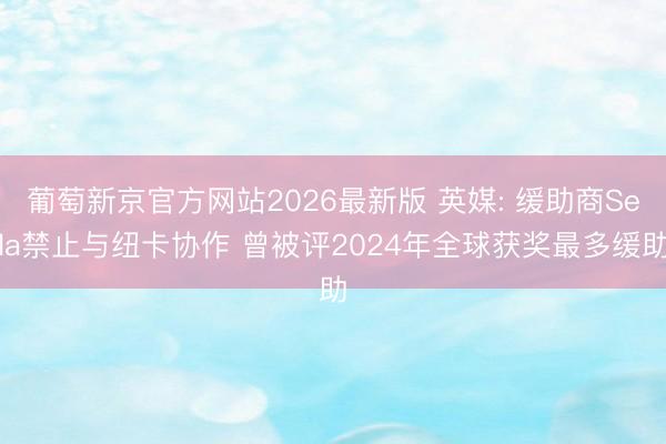 葡萄新京官方网站2026最新版 英媒: 缓助商Sela禁止与纽卡协作 曾被评2024年全球获奖最多缓助