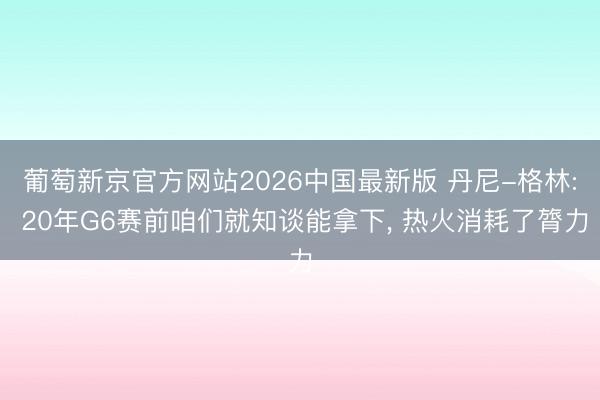 葡萄新京官方网站2026中国最新版 丹尼-格林: 20年G6赛前咱们就知谈能拿下, 热火消耗了膂力