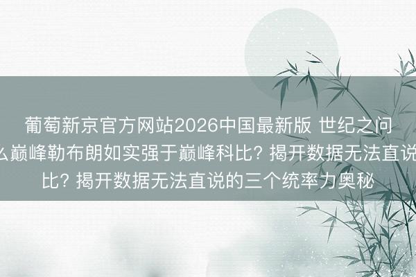 葡萄新京官方网站2026中国最新版 世纪之问的终极谜底: 为什么巅峰勒布朗如实强于巅峰科比? 揭开数据无法直说的三个统率力奥秘