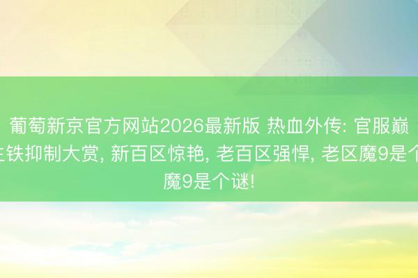 葡萄新京官方网站2026最新版 热血外传: 官服巅峰生铁抑制大赏， 新百区惊艳， 老百区强悍， 老区魔9是个谜!