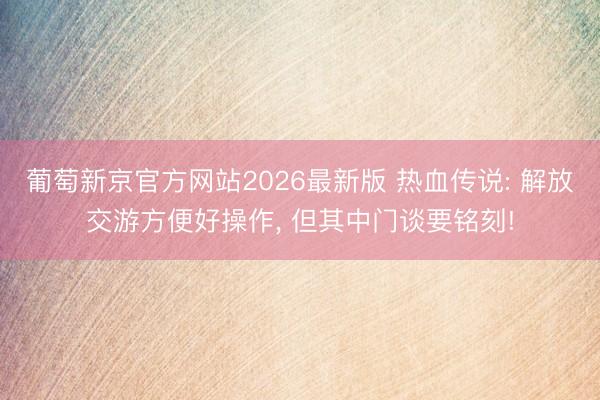 葡萄新京官方网站2026最新版 热血传说: 解放交游方便好操作， 但其中门谈要铭刻!