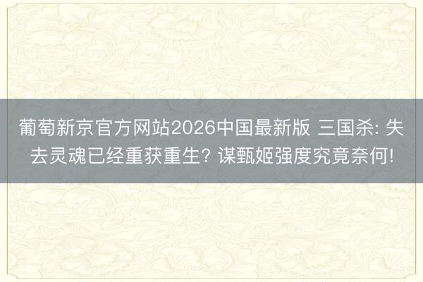 葡萄新京官方网站2026中国最新版 三国杀: 失去灵魂已经重获重生? 谋甄姬强度究竟奈何!