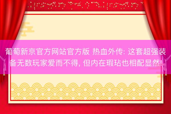 葡萄新京官方网站官方版 热血外传: 这套超强装备无数玩家爱而不得, 但内在瑕玷也相配显然!