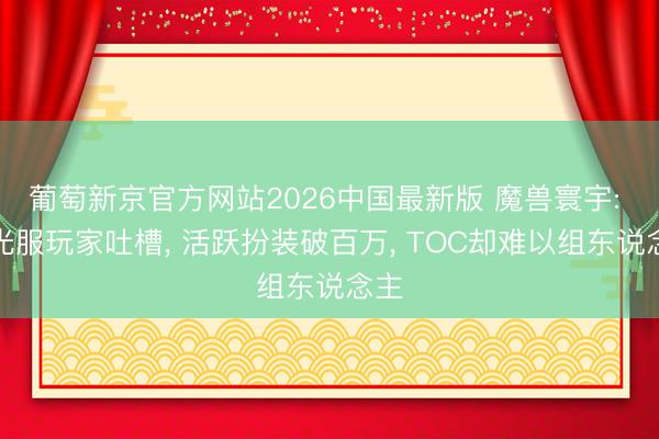 葡萄新京官方网站2026中国最新版 魔兽寰宇: 时光服玩家吐槽, 活跃扮装破百万, TOC却难以组东说念主