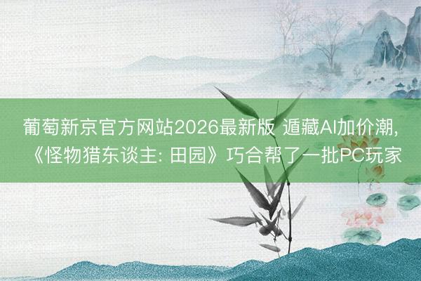 葡萄新京官方网站2026最新版 遁藏AI加价潮, 《怪物猎东谈主: 田园》巧合帮了一批PC玩家