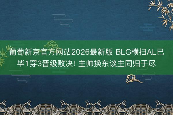 葡萄新京官方网站2026最新版 BLG横扫AL已毕1穿3晋级败决! 主帅换东谈主同归于尽